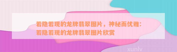 若隐若现的龙牌翡翠图片，神秘而优雅：若隐若现的龙牌翡翠图片欣赏