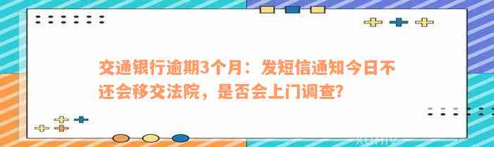 交通银行逾期3个月：发短信通知今日不还会移交法院，是否会上门调查？