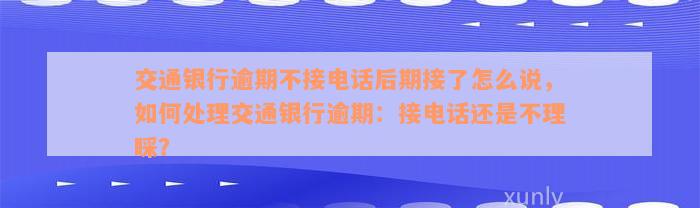 交通银行逾期不接电话后期接了怎么说，如何处理交通银行逾期：接电话还是不理睬？