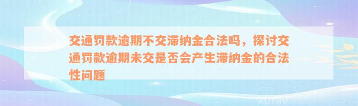 交通罚款逾期不交滞纳金合法吗，探讨交通罚款逾期未交是否会产生滞纳金的合法性问题