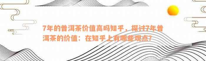 7年的普洱茶价值高吗知乎，探讨7年普洱茶的价值：在知乎上有哪些观点？