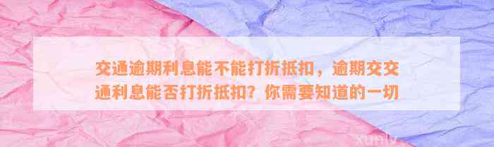 交通逾期利息能不能打折抵扣，逾期交交通利息能否打折抵扣？你需要知道的一切