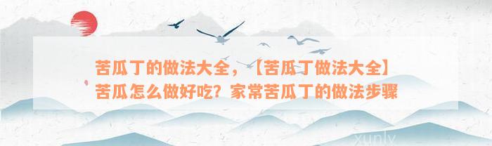 苦瓜丁的做法大全，【苦瓜丁做法大全】苦瓜怎么做好吃？家常苦瓜丁的做法步骤