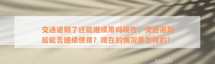 交通逾期了还能继续用吗现在，交通逾期后能否继续使用？现在的情况是怎样的？