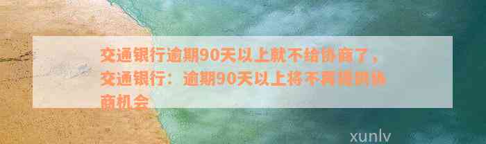 交通银行逾期90天以上就不给协商了，交通银行：逾期90天以上将不再提供协商机会