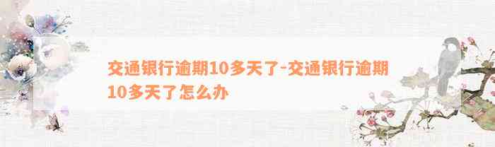 交通银行逾期10多天了-交通银行逾期10多天了怎么办