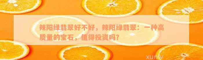 辣阳绿翡翠好不好，辣阳绿翡翠：一种高质量的宝石，值得投资吗？