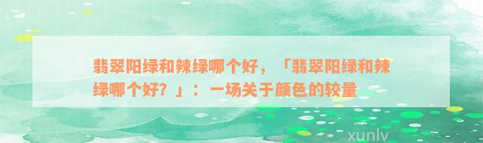 翡翠阳绿和辣绿哪个好，「翡翠阳绿和辣绿哪个好？」：一场关于颜色的较量