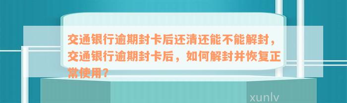 交通银行逾期封卡后还清还能不能解封，交通银行逾期封卡后，如何解封并恢复正常使用？