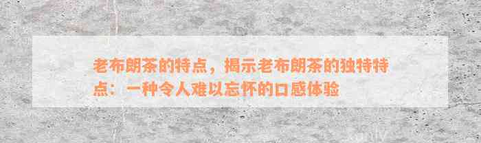 老布朗茶的特点，揭示老布朗茶的独特特点：一种令人难以忘怀的口感体验