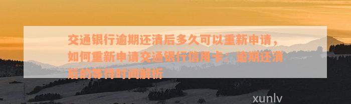 交通银行逾期还清后多久可以重新申请，如何重新申请交通银行信用卡：逾期还清后的等待时间解析