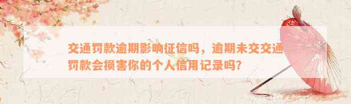 交通罚款逾期影响征信吗，逾期未交交通罚款会损害你的个人信用记录吗？