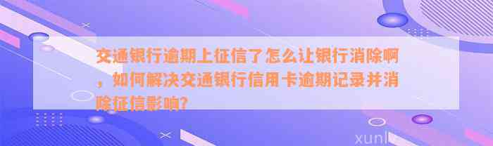 交通银行逾期上征信了怎么让银行消除啊，如何解决交通银行信用卡逾期记录并消除征信影响？