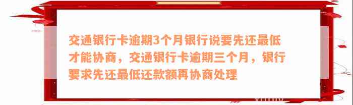 交通银行卡逾期3个月银行说要先还最低才能协商，交通银行卡逾期三个月，银行要求先还最低还款额再协商处理