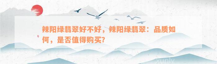 辣阳绿翡翠好不好，辣阳绿翡翠：品质如何，是否值得购买？