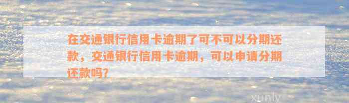 在交通银行信用卡逾期了可不可以分期还款，交通银行信用卡逾期，可以申请分期还款吗？