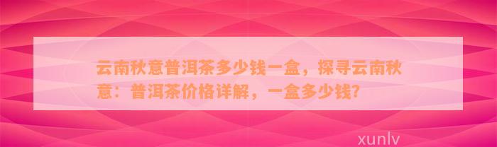 云南秋意普洱茶多少钱一盒，探寻云南秋意：普洱茶价格详解，一盒多少钱？