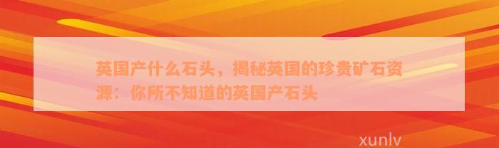 英国产什么石头，揭秘英国的珍贵矿石资源：你所不知道的英国产石头