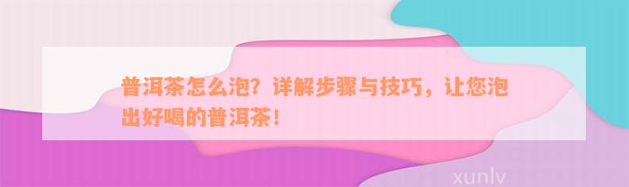 普洱茶怎么泡？详解步骤与技巧，让您泡出好喝的普洱茶！