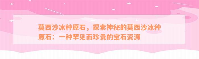 莫西沙冰种原石，探索神秘的莫西沙冰种原石：一种罕见而珍贵的宝石资源