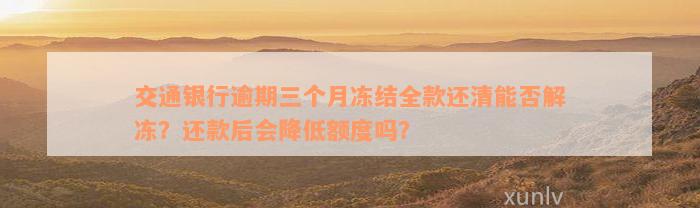 交通银行逾期三个月冻结全款还清能否解冻？还款后会降低额度吗？