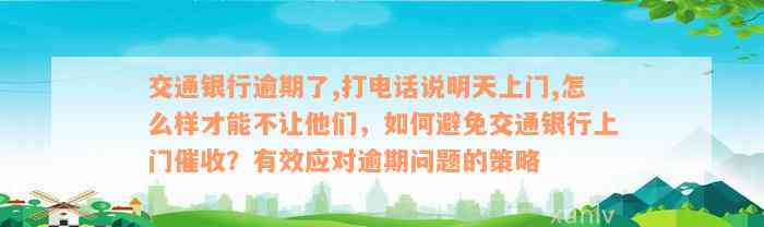 交通银行逾期了,打电话说明天上门,怎么样才能不让他们，如何避免交通银行上门催收？有效应对逾期问题的策略