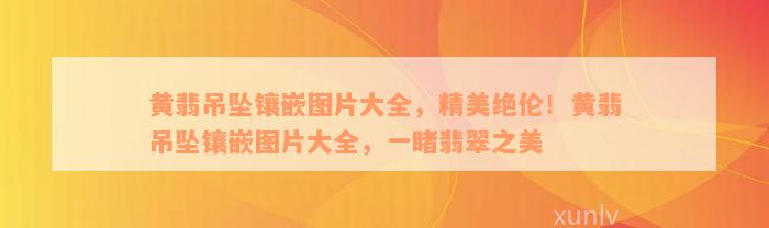 黄翡吊坠镶嵌图片大全，精美绝伦！黄翡吊坠镶嵌图片大全，一睹翡翠之美