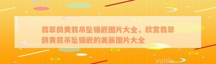 翡翠鸽黄翡吊坠镶嵌图片大全，欣赏翡翠鸽黄翡吊坠镶嵌的美丽图片大全