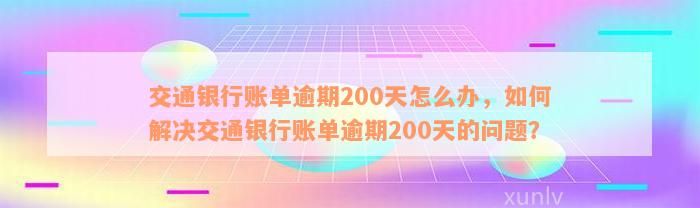 交通银行账单逾期200天怎么办，如何解决交通银行账单逾期200天的问题？