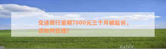 交通银行逾期7000元三个月被起诉，该如何处理？