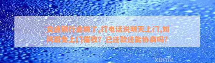 交通银行逾期了,打电话说明天上门,如何避免上门催收？已还款还能协商吗？