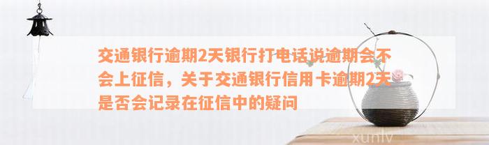 交通银行逾期2天银行打电话说逾期会不会上征信，关于交通银行信用卡逾期2天是否会记录在征信中的疑问