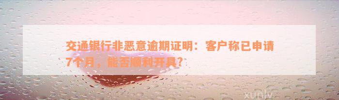 交通银行非恶意逾期证明：客户称已申请7个月，能否顺利开具?