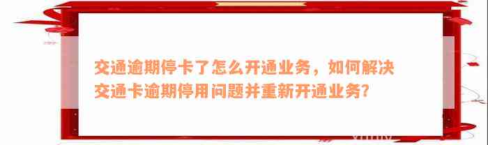 交通逾期停卡了怎么开通业务，如何解决交通卡逾期停用问题并重新开通业务？