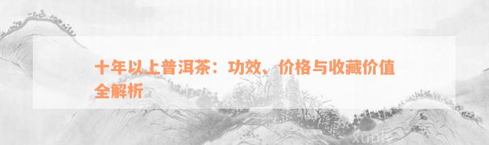 十年以上普洱茶：功效、价格与收藏价值全解析