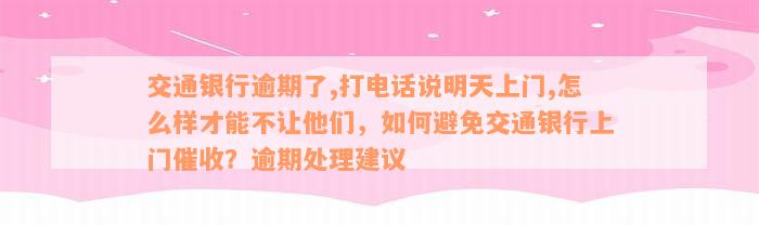 交通银行逾期了,打电话说明天上门,怎么样才能不让他们，如何避免交通银行上门催收？逾期处理建议