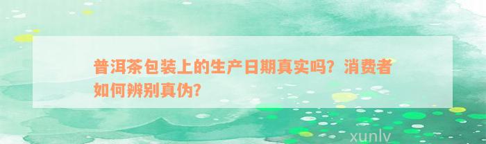 普洱茶包装上的生产日期真实吗？消费者如何辨别真伪？