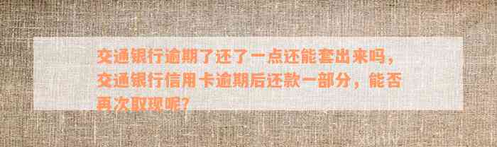 交通银行逾期了还了一点还能套出来吗，交通银行信用卡逾期后还款一部分，能否再次取现呢？