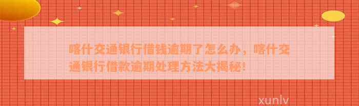 喀什交通银行借钱逾期了怎么办，喀什交通银行借款逾期处理方法大揭秘！