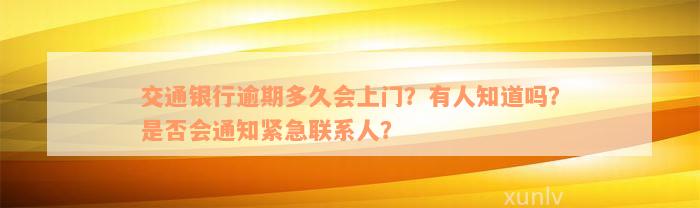 交通银行逾期多久会上门？有人知道吗？是否会通知紧急联系人？