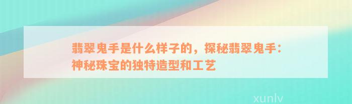 翡翠鬼手是什么样子的，探秘翡翠鬼手：神秘珠宝的独特造型和工艺