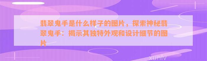 翡翠鬼手是什么样子的图片，探索神秘翡翠鬼手：揭示其独特外观和设计细节的图片