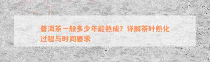 普洱茶一般多少年能熟成？详解茶叶熟化过程与时间要求