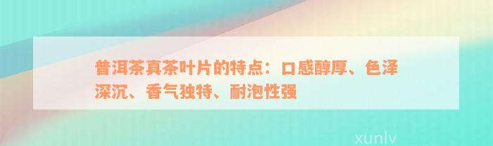 普洱茶真茶叶片的特点：口感醇厚、色泽深沉、香气独特、耐泡性强