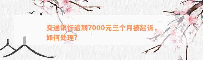 交通银行逾期7000元三个月被起诉，如何处理？