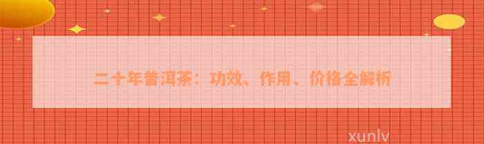 二十年普洱茶：功效、作用、价格全解析