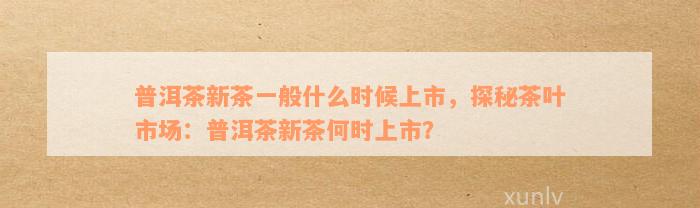 普洱茶新茶一般什么时候上市，探秘茶叶市场：普洱茶新茶何时上市？