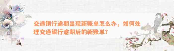 交通银行逾期出现新账单怎么办，如何处理交通银行逾期后的新账单？