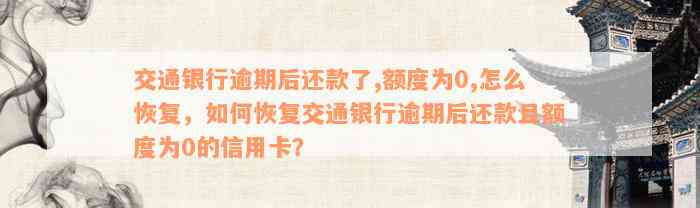 交通银行逾期后还款了,额度为0,怎么恢复，如何恢复交通银行逾期后还款且额度为0的信用卡？