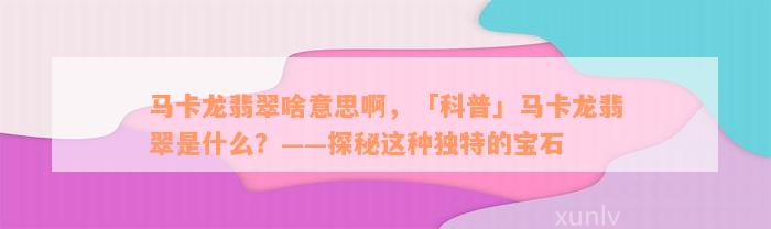 马卡龙翡翠啥意思啊，「科普」马卡龙翡翠是什么？——探秘这种独特的宝石